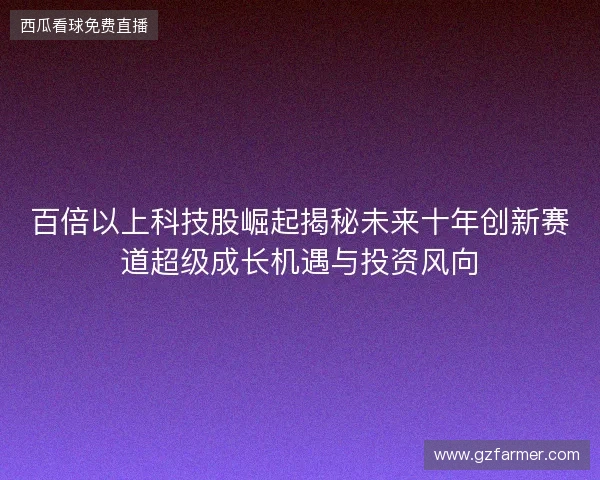 百倍以上科技股崛起揭秘未来十年创新赛道超级成长机遇与投资风向