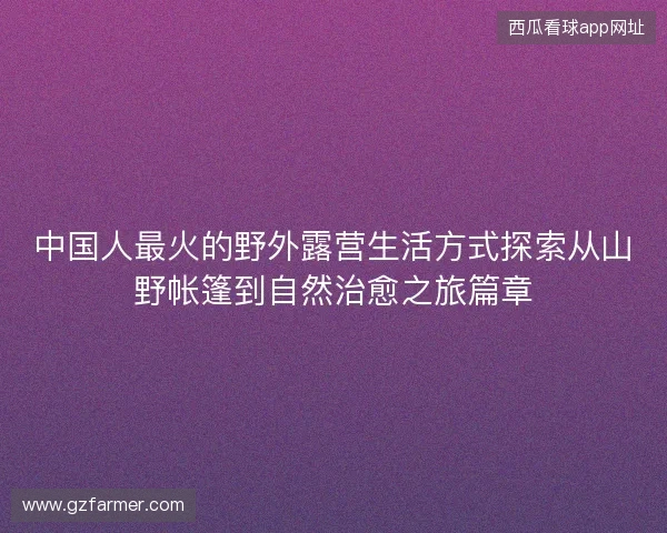 中国人最火的野外露营生活方式探索从山野帐篷到自然治愈之旅篇章